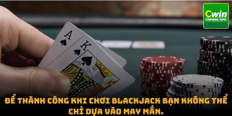 Để thành công khi chơi Blackjack bạn không thể chỉ dựa vào may mắn.